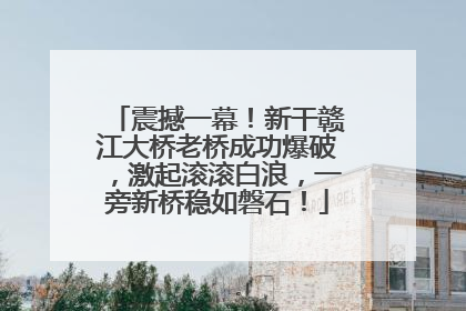 震撼一幕！新干赣江大桥老桥成功爆破，激起滚滚白浪，一旁新桥稳如磐石！