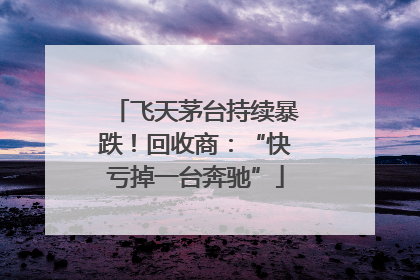 飞天茅台持续暴跌！回收商：“快亏掉一台奔驰”