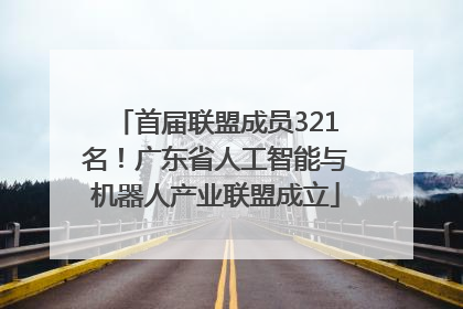 首届联盟成员321名！广东省人工智能与机器人产业联盟成立