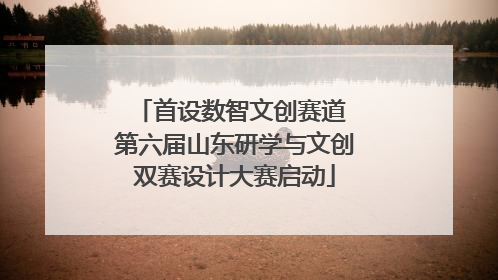 首设数智文创赛道 第六届山东研学与文创双赛设计大赛启动