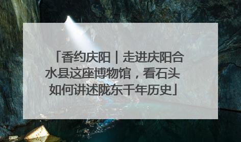香约庆阳｜走进庆阳合水县这座博物馆，看石头如何讲述陇东千年历史