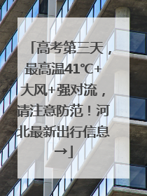 高考第三天，最高温41℃+大风+强对流，请注意防范！河北最新出行信息→