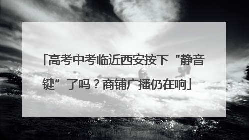 高考中考临近西安按下“静音键”了吗？商铺广播仍在响