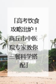 高考饮食攻略出炉！商丘市中医院专家教你三餐科学搭配