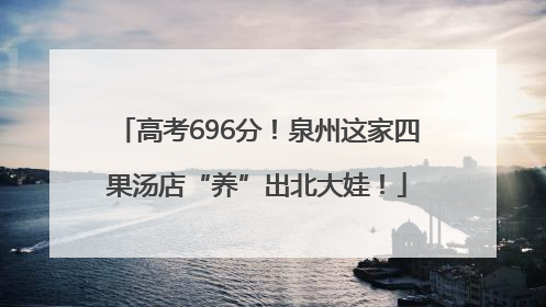 高考696分！泉州这家四果汤店“养”出北大娃！