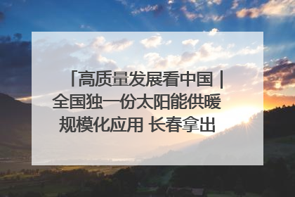 高质量发展看中国｜全国独一份太阳能供暖规模化应用 长春拿出“净月样本”