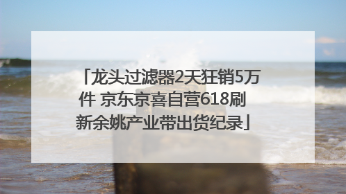 龙头过滤器2天狂销5万件 京东京喜自营618刷新余姚产业带出货纪录