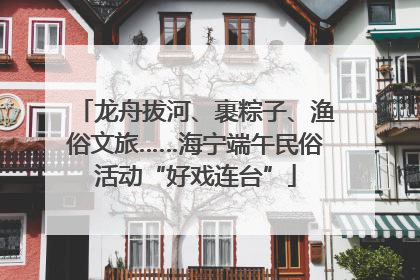 龙舟拔河、裹粽子、渔俗文旅……海宁端午民俗活动“好戏连台”