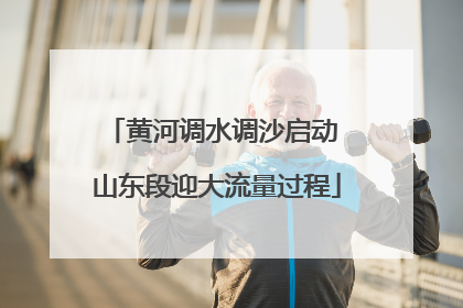 黄河调水调沙启动 山东段迎大流量过程