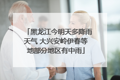 黑龙江今明天多降雨天气 大兴安岭伊春等地部分地区有中雨