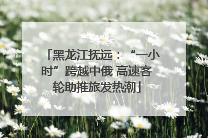 黑龙江抚远：“一小时”跨越中俄 高速客轮助推旅发热潮
