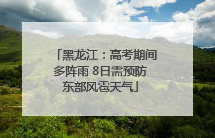 黑龙江：高考期间多阵雨 8日需预防东部风雹天气