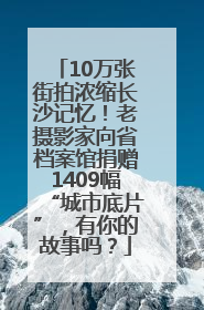 10万张街拍浓缩长沙记忆！老摄影家向省档案馆捐赠1409幅“城市底片”，有你的故事吗？