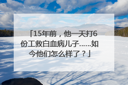 15年前，他一天打6份工救白血病儿子……如今他们怎么样了？