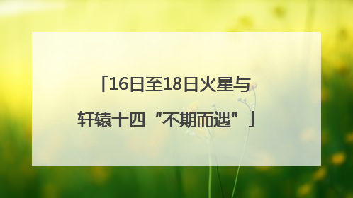 16日至18日火星与轩辕十四“不期而遇”