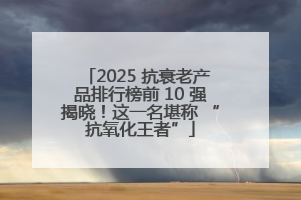 2025 抗衰老产品排行榜前 10 强揭晓！这一名堪称 “抗氧化王者”