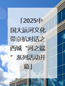 2025中国大运河文化带京杭对话之西城“河之端”系列活动开幕