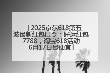 2025京东618第五波最新红包口令：好运红包7788，淘宝618活动6月17日最便宜