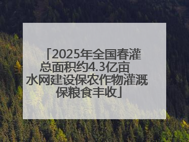 2025年全国春灌总面积约4.3亿亩 水网建设保农作物灌溉 保粮食丰收