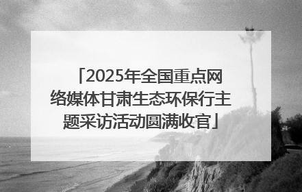 2025年全国重点网络媒体甘肃生态环保行主题采访活动圆满收官