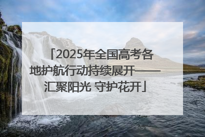 2025年全国高考各地护航行动持续展开——汇聚阳光 守护花开