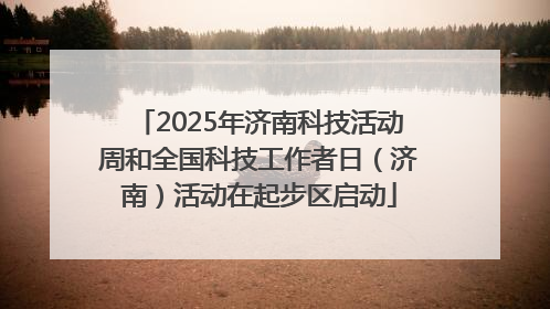 2025年济南科技活动周和全国科技工作者日（济南）活动在起步区启动