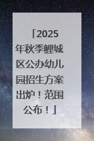 2025年秋季鲤城区公办幼儿园招生方案出炉！范围公布！