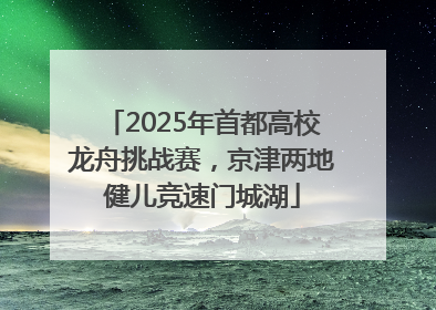 2025年首都高校龙舟挑战赛，京津两地健儿竞速门城湖