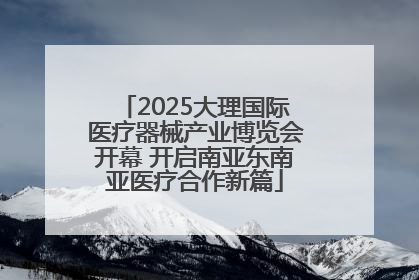 2025大理国际医疗器械产业博览会开幕 开启南亚东南亚医疗合作新篇