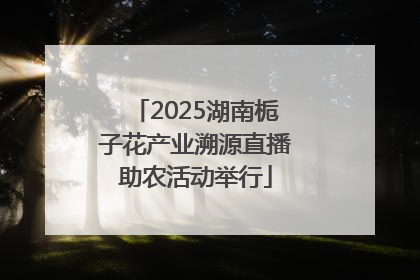 2025湖南栀子花产业溯源直播助农活动举行