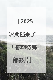 2025暑期档来了！你期待哪部影片