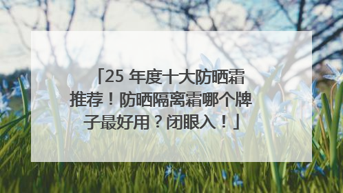 25 年度十大防晒霜推荐！防晒隔离霜哪个牌子最好用？闭眼入！