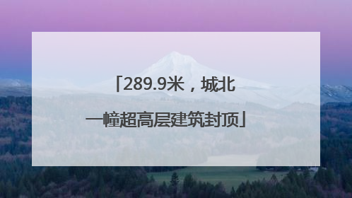 289.9米，城北一幢超高层建筑封顶