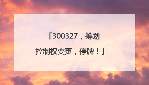 300327，筹划控制权变更，停牌！