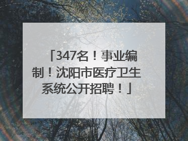 347名！事业编制！沈阳市医疗卫生系统公开招聘！