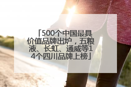 500个中国最具价值品牌出炉，五粮液、长虹、通威等14个四川品牌上榜