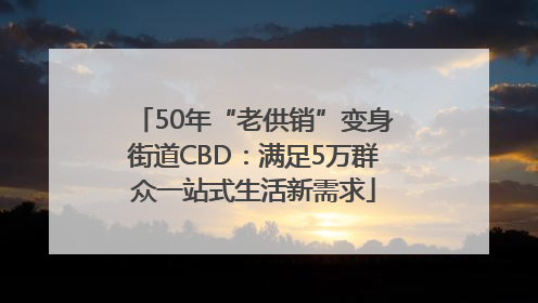 50年“老供销”变身街道CBD：满足5万群众一站式生活新需求