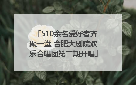 510余名爱好者齐聚一堂 合肥大剧院欢乐合唱团第二期开唱