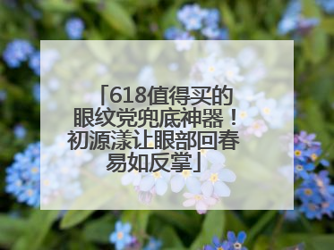 618值得买的眼纹党兜底神器！初源漾让眼部回春易如反掌