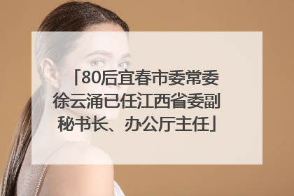 80后宜春市委常委徐云涌已任江西省委副秘书长、办公厅主任