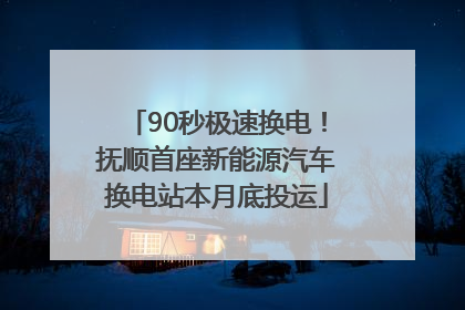 90秒极速换电！抚顺首座新能源汽车换电站本月底投运