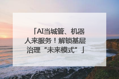 AI当城管、机器人来服务！解锁基层治理“未来模式”