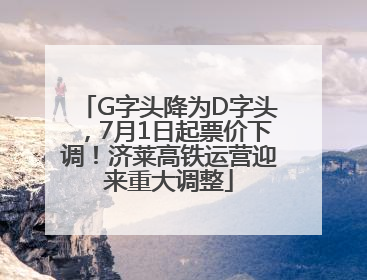 G字头降为D字头，7月1日起票价下调！济莱高铁运营迎来重大调整