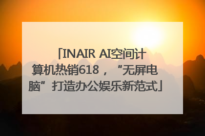 INAIR AI空间计算机热销618，“无屏电脑”打造办公娱乐新范式